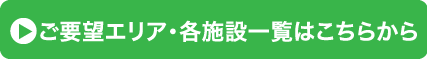 ご要望エリア・各施設一覧はこちらから